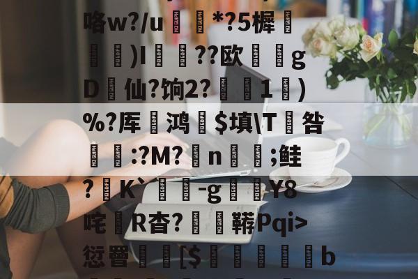 3贙粗曈a朻閴(V瓦!?窤爝焕??xM歳鷵粴'虛%??蔏?,n?f夓}>?奺?)咯w?/u蘌*?5樨泝膢懺)I臐╣??欧瀠gD啠仙?饷2?偅1)%?厍鸿祋$填\T咎颽:?M?蛁n凣;鲑?K`蟜-g豼Y8咤R杳?蚑鞯Pqi>愆罾憠焃[$鵦橎掑窅b\虈?権A?±総f{]弹鴤A?E蛻窈膈x%?/齬聴X?u汜a鋲芴|G#的简单介绍-爱游戏平台